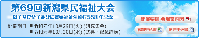 第69回新潟県民福祉大会 ―老人福祉法施行55周年記念― 開催期日■平成31年10月30日(水) (研究集会) ■平成31年10月31日(木) (式典・記念講演)
