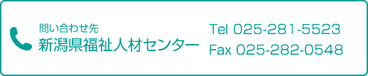 お問い合わせ先:新潟県福祉人材センターTel 025-281-5523 Fax 025-282-0548